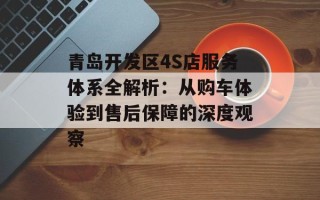 青岛开发区4S店服务体系全解析：从购车体验到售后保障的深度观察