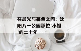 在晨光与暮色之间：沈阳八一公园那位'小姐'的二十年