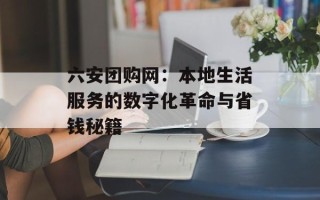 六安团购网：本地生活服务的数字化革命与省钱秘籍