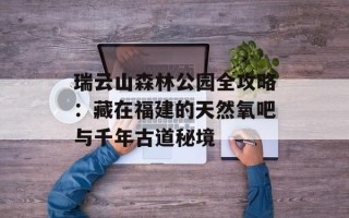 瑞云山森林公园全攻略：藏在福建的天然氧吧与千年古道秘境
