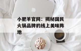 小肥羊官网：揭秘国民火锅品牌的线上美味阵地