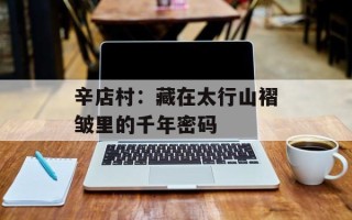 辛店村：藏在太行山褶皱里的千年密码