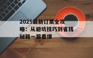 2025最新订票全攻略：从避坑技巧到省钱秘籍一篇看懂