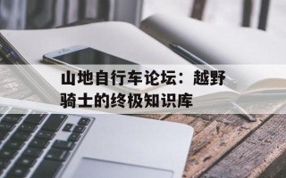 山地自行车论坛：越野骑士的终极知识库