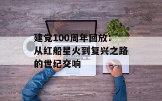建党100周年回放：从红船星火到复兴之路的世纪交响
