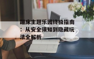 蹦床主题乐园终极指南：从安全须知到隐藏玩法全解析