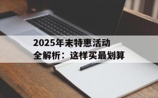 2025年末特惠活动全解析：这样买最划算