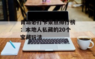青岛必打卡景点排行榜：本地人私藏的20个宝藏玩法