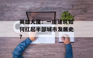 英雄大厦：一座建筑如何扛起半部城市发展史？