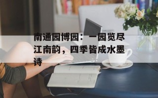 南通园博园：一园览尽江南韵，四季皆成水墨诗