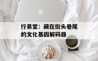 行易堂：藏在街头巷尾的文化基因解码器