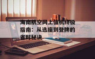 海南航空网上值机终极指南：从选座到登牌的省时秘诀
