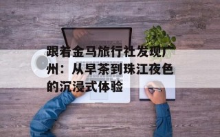 跟着金马旅行社发现广州：从早茶到珠江夜色的沉浸式体验
