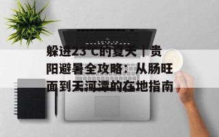 躲进23℃的夏天｜贵阳避暑全攻略：从肠旺面到天河潭的在地指南