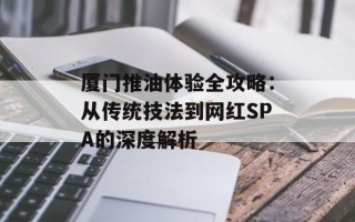 厦门推油体验全攻略：从传统技法到网红SPA的深度解析