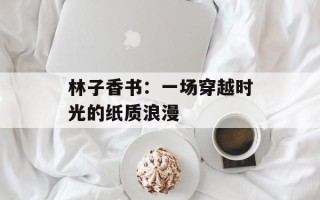 林子香书：一场穿越时光的纸质浪漫