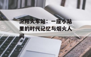 汾阳火车站：一座小站里的时代记忆与烟火人间