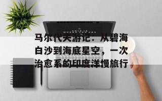 马尔代夫游记：从碧海白沙到海底星空，一次治愈系的印度洋慢旅行