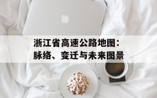 浙江省高速公路地图：脉络、变迁与未来图景