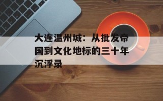 大连温州城：从批发帝国到文化地标的三十年沉浮录