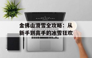金佛山滑雪全攻略：从新手到高手的冰雪狂欢