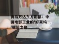 青岛万达东方影都：中国电影工业的'好莱坞'崛起之路