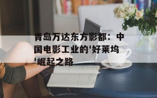 青岛万达东方影都：中国电影工业的'好莱坞'崛起之路