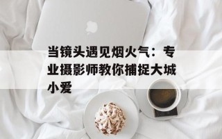当镜头遇见烟火气：专业摄影师教你捕捉大城小爱