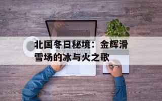 北国冬日秘境：金辉滑雪场的冰与火之歌