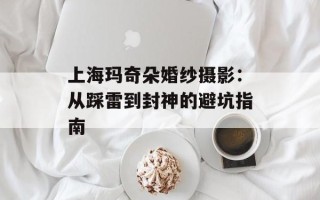 上海玛奇朵婚纱摄影：从踩雷到封神的避坑指南