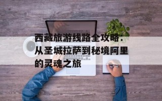 西藏旅游线路全攻略：从圣城拉萨到秘境阿里的灵魂之旅
