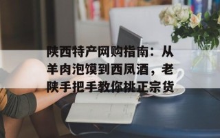 陕西特产网购指南：从羊肉泡馍到西凤酒，老陕手把手教你挑正宗货