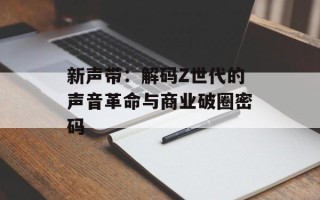 新声带：解码Z世代的声音革命与商业破圈密码