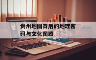 贵州地图背后的地理密码与文化图腾
