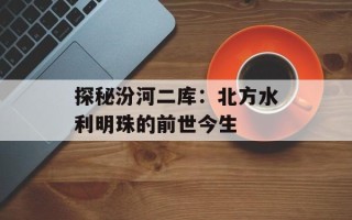 探秘汾河二库：北方水利明珠的前世今生
