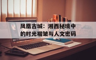 凤凰古城：湘西秘境中的时光褶皱与人文密码