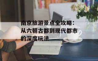 南京旅游景点全攻略：从六朝古都到现代都市的深度玩法