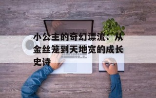 小公主的奇幻漂流：从金丝笼到天地宽的成长史诗