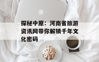 探秘中原：河南省旅游资讯网带你解锁千年文化密码