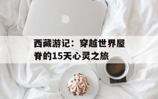 西藏游记：穿越世界屋脊的15天心灵之旅