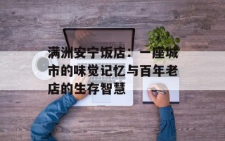 满洲安宁饭店：一座城市的味觉记忆与百年老店的生存智慧