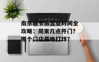 南京迪卡侬营业时间全攻略：周末几点开门？哪个门店最晚打烊？