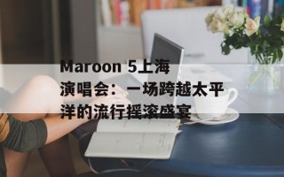 Maroon 5上海演唱会：一场跨越太平洋的流行摇滚盛宴