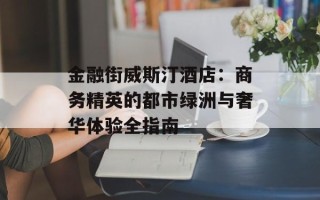 金融街威斯汀酒店：商务精英的都市绿洲与奢华体验全指南