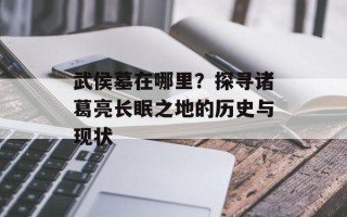 武侯墓在哪里？探寻诸葛亮长眠之地的历史与现状