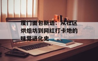 厦门面包新语：从社区烘焙坊到网红打卡地的味觉进化史