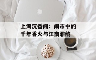 上海沉香阁：闹市中的千年香火与江南雅韵