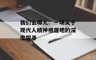 我们去哪儿：一场关于现代人精神栖居地的深度探寻