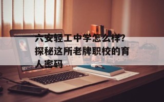 六安轻工中学怎么样？探秘这所老牌职校的育人密码
