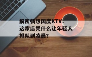 解密畅想国度KTV：这家店凭什么让年轻人排队到凌晨？